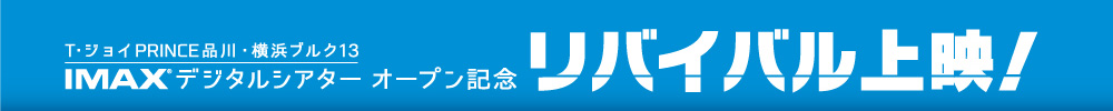 T・ジョイPRINCE品川・横浜ブルク13 IMAX®デジタルシアター オープン記念 リバイバル上映！